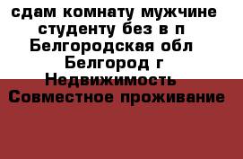 сдам комнату мужчине, студенту без в/п - Белгородская обл., Белгород г. Недвижимость » Совместное проживание   . Белгородская обл.